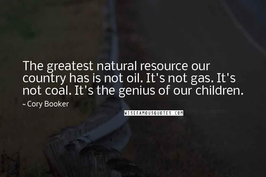 Cory Booker Quotes: The greatest natural resource our country has is not oil. It's not gas. It's not coal. It's the genius of our children.