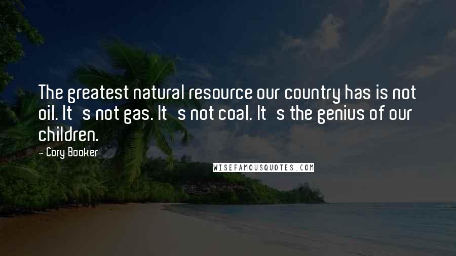 Cory Booker Quotes: The greatest natural resource our country has is not oil. It's not gas. It's not coal. It's the genius of our children.