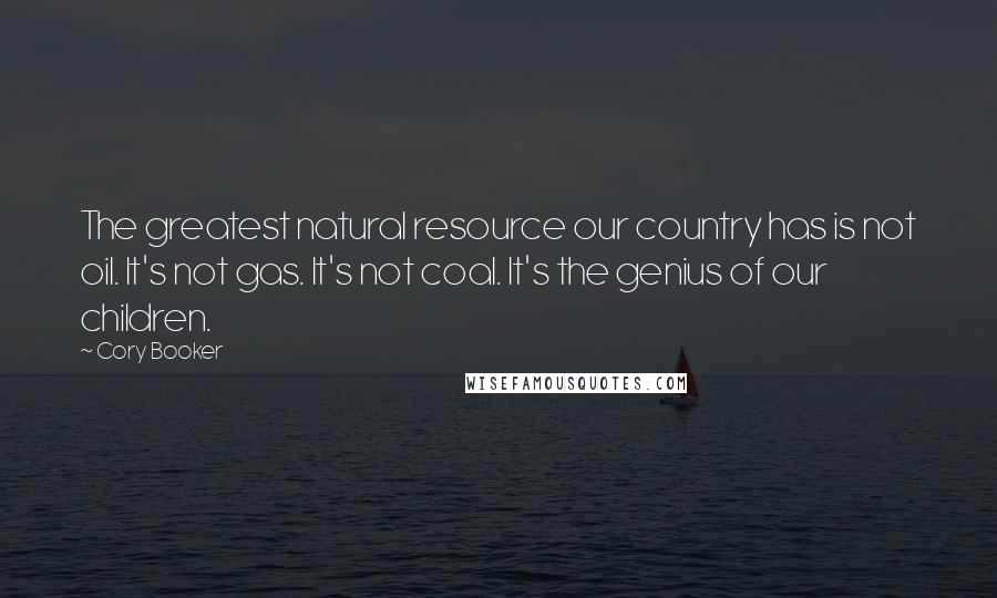 Cory Booker Quotes: The greatest natural resource our country has is not oil. It's not gas. It's not coal. It's the genius of our children.