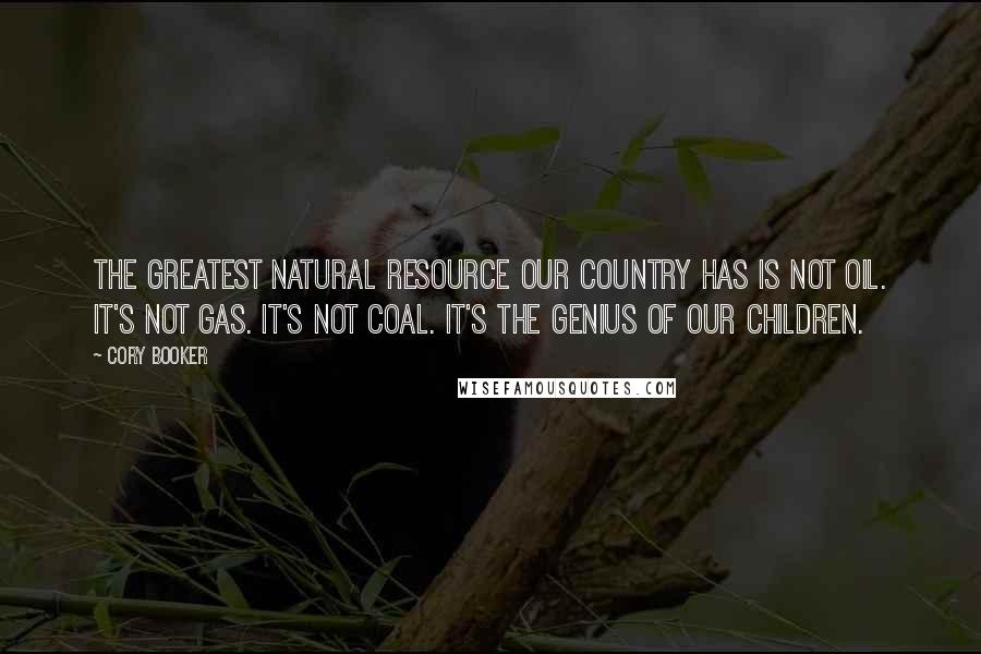 Cory Booker Quotes: The greatest natural resource our country has is not oil. It's not gas. It's not coal. It's the genius of our children.