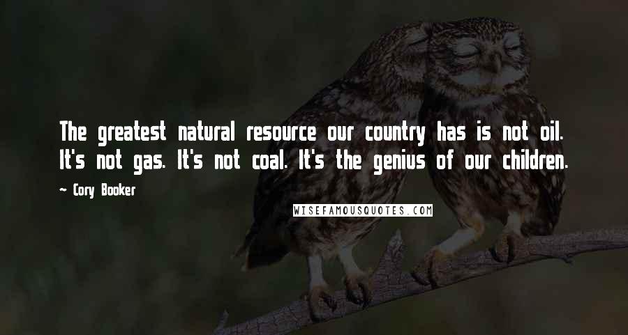 Cory Booker Quotes: The greatest natural resource our country has is not oil. It's not gas. It's not coal. It's the genius of our children.