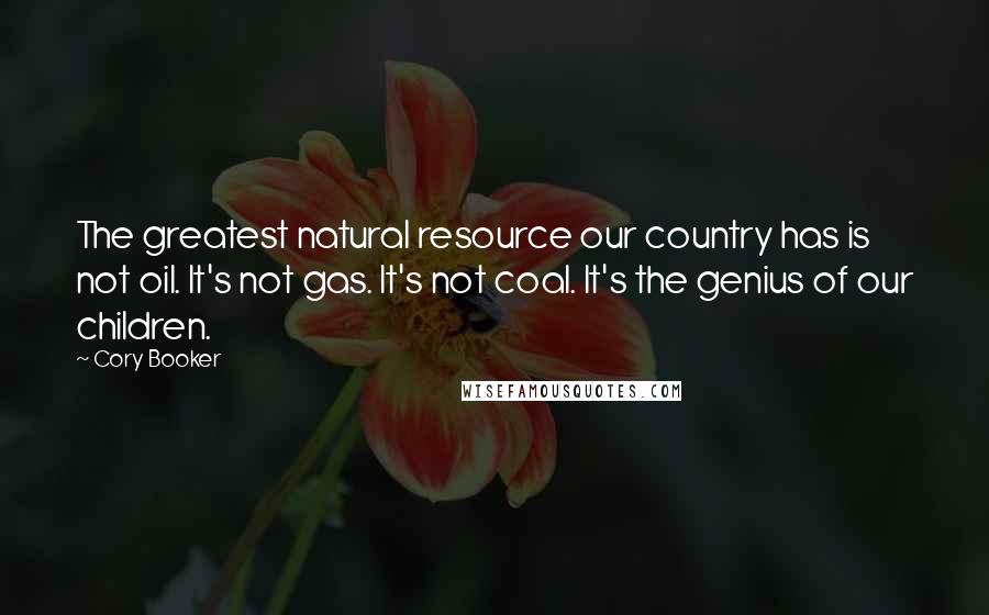 Cory Booker Quotes: The greatest natural resource our country has is not oil. It's not gas. It's not coal. It's the genius of our children.