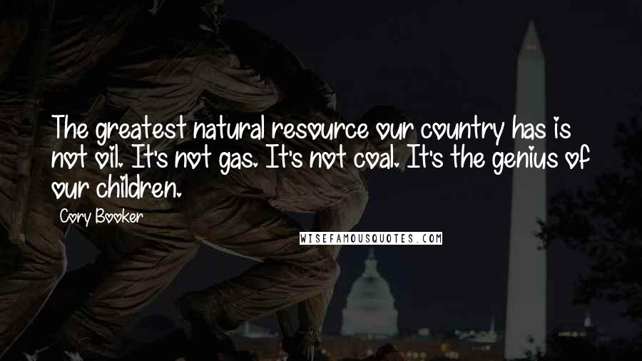 Cory Booker Quotes: The greatest natural resource our country has is not oil. It's not gas. It's not coal. It's the genius of our children.