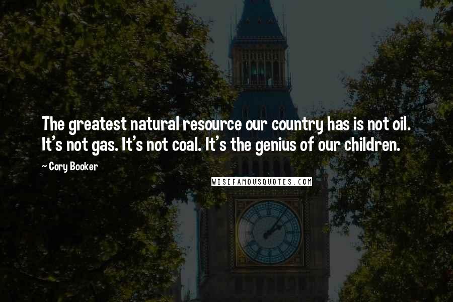 Cory Booker Quotes: The greatest natural resource our country has is not oil. It's not gas. It's not coal. It's the genius of our children.