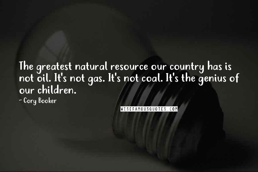 Cory Booker Quotes: The greatest natural resource our country has is not oil. It's not gas. It's not coal. It's the genius of our children.