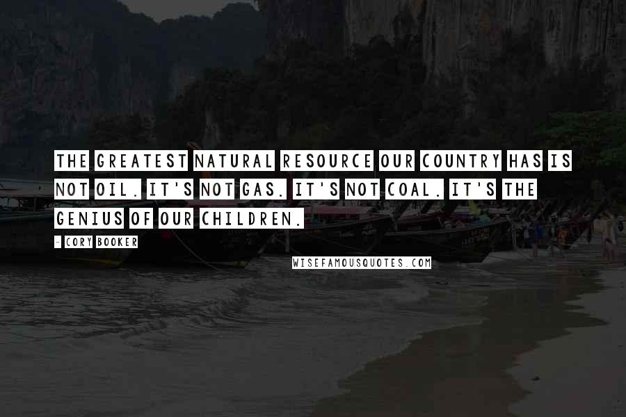 Cory Booker Quotes: The greatest natural resource our country has is not oil. It's not gas. It's not coal. It's the genius of our children.