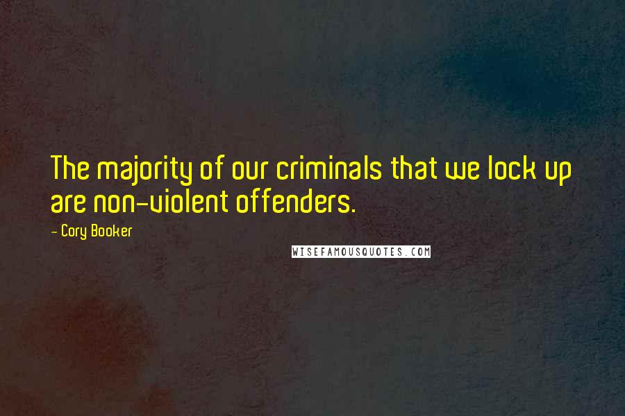 Cory Booker Quotes: The majority of our criminals that we lock up are non-violent offenders.
