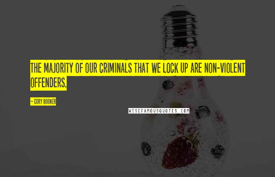 Cory Booker Quotes: The majority of our criminals that we lock up are non-violent offenders.