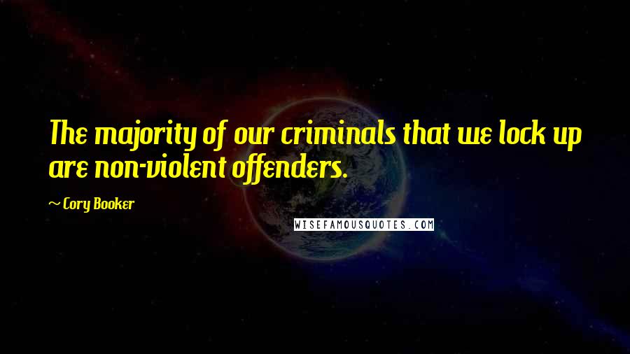 Cory Booker Quotes: The majority of our criminals that we lock up are non-violent offenders.