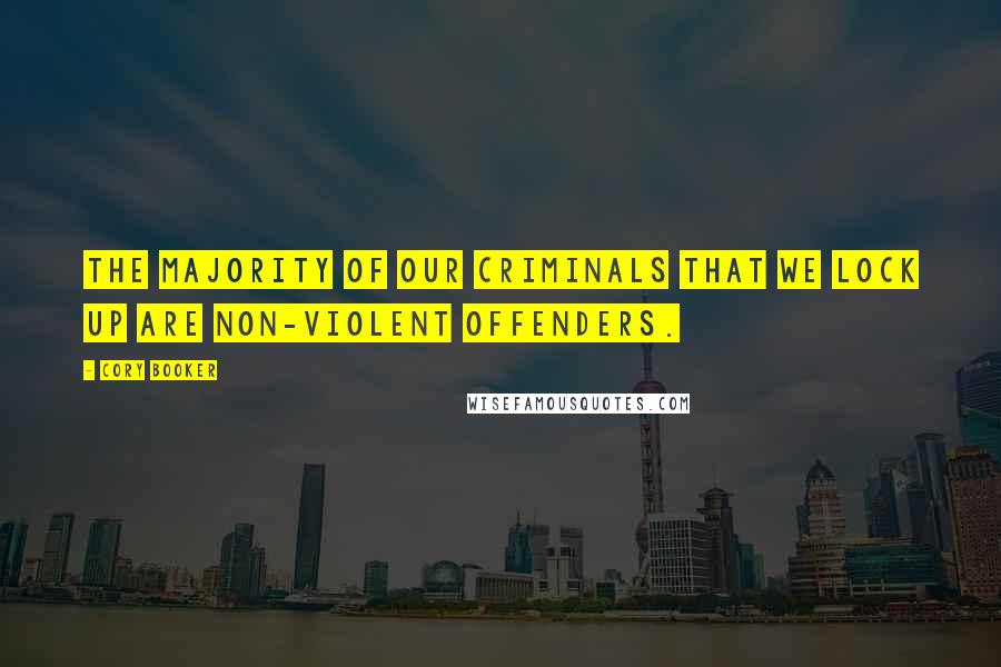 Cory Booker Quotes: The majority of our criminals that we lock up are non-violent offenders.