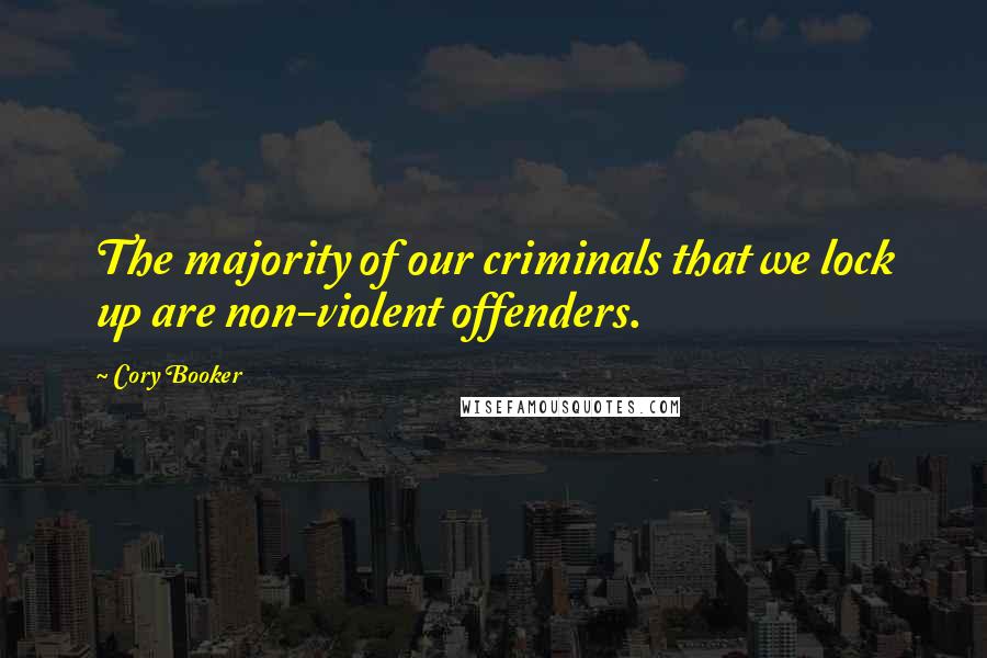 Cory Booker Quotes: The majority of our criminals that we lock up are non-violent offenders.