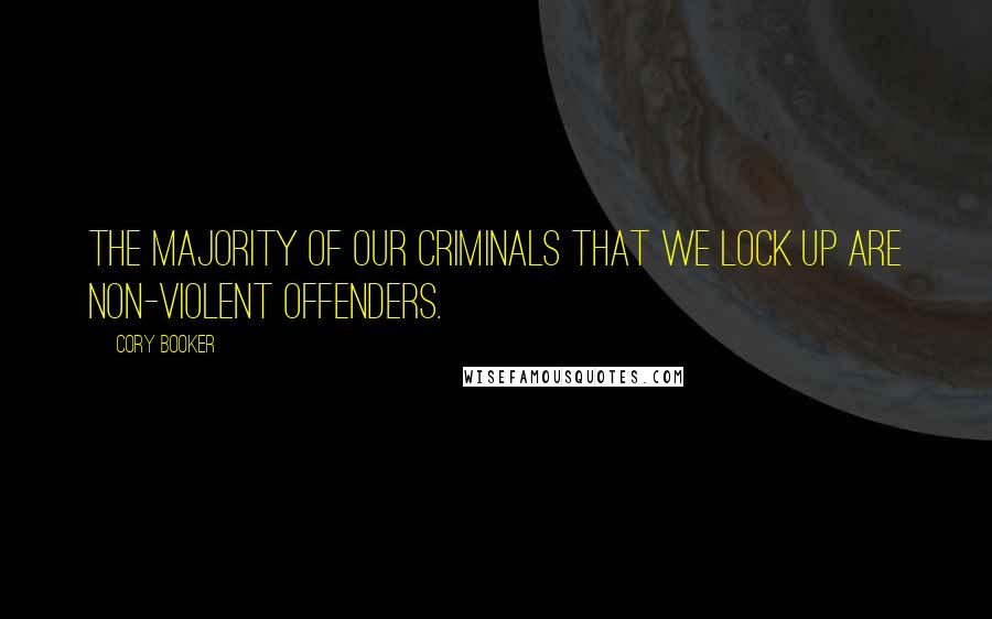 Cory Booker Quotes: The majority of our criminals that we lock up are non-violent offenders.