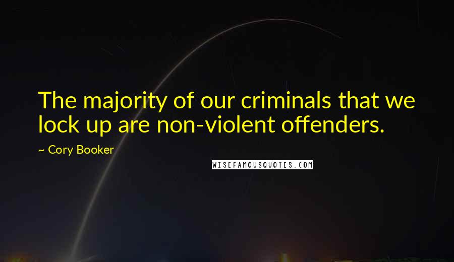Cory Booker Quotes: The majority of our criminals that we lock up are non-violent offenders.