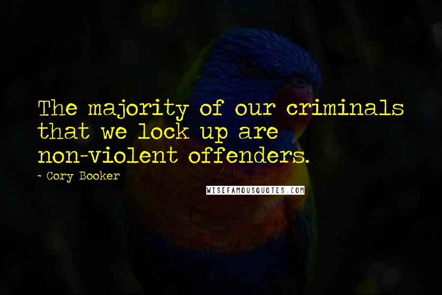 Cory Booker Quotes: The majority of our criminals that we lock up are non-violent offenders.