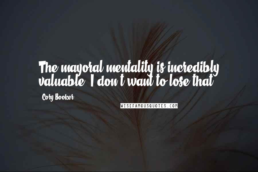 Cory Booker Quotes: The mayoral mentality is incredibly valuable. I don't want to lose that.