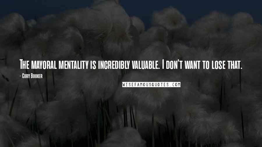 Cory Booker Quotes: The mayoral mentality is incredibly valuable. I don't want to lose that.