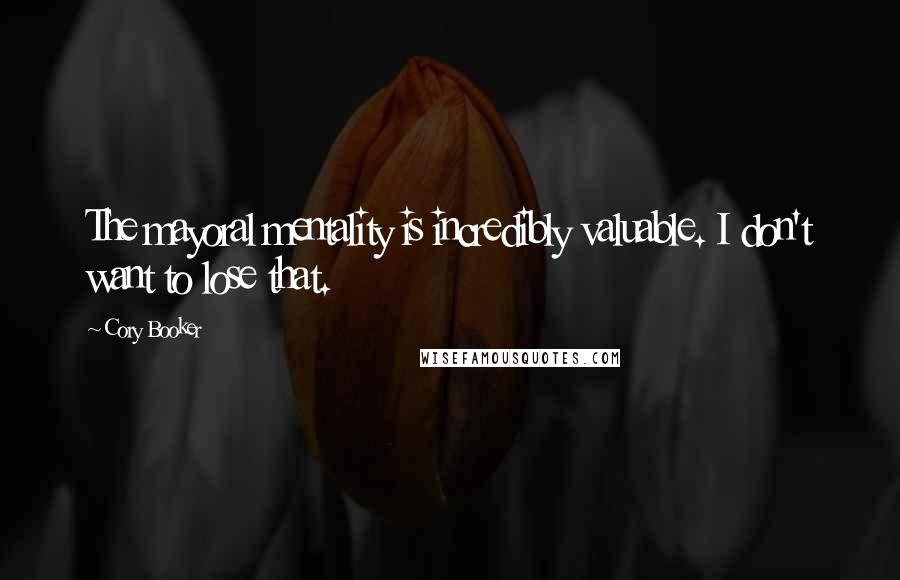 Cory Booker Quotes: The mayoral mentality is incredibly valuable. I don't want to lose that.
