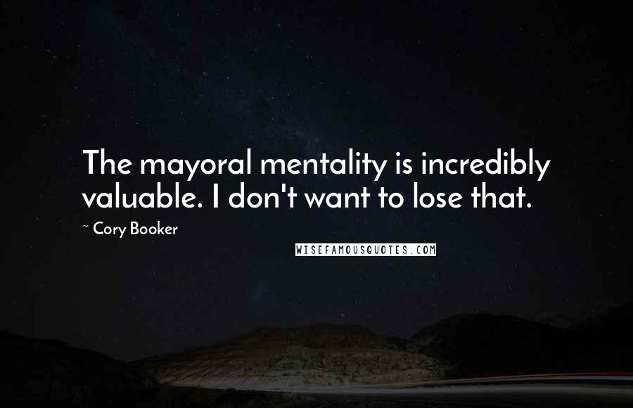 Cory Booker Quotes: The mayoral mentality is incredibly valuable. I don't want to lose that.