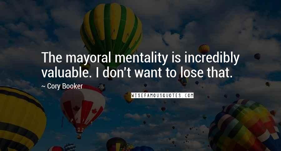 Cory Booker Quotes: The mayoral mentality is incredibly valuable. I don't want to lose that.
