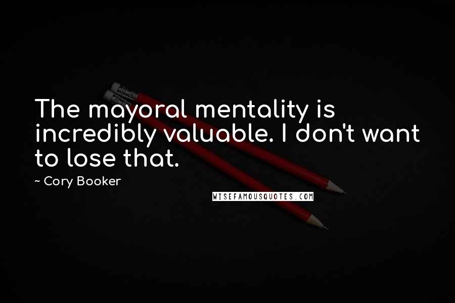 Cory Booker Quotes: The mayoral mentality is incredibly valuable. I don't want to lose that.