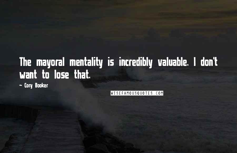Cory Booker Quotes: The mayoral mentality is incredibly valuable. I don't want to lose that.