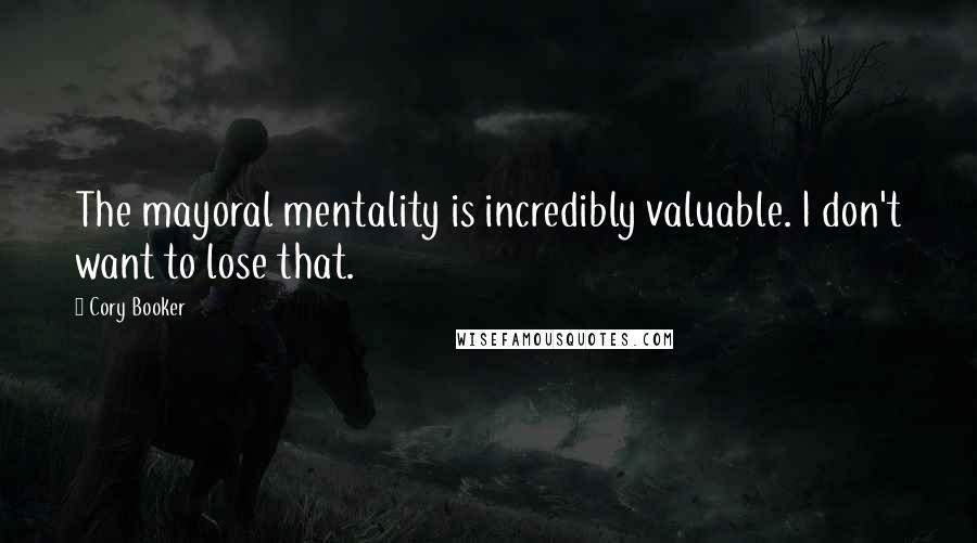 Cory Booker Quotes: The mayoral mentality is incredibly valuable. I don't want to lose that.