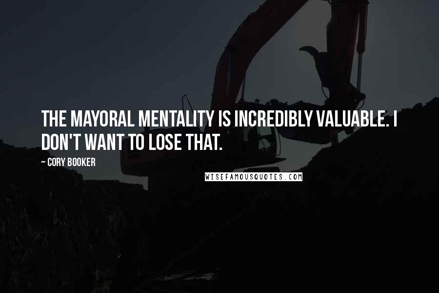 Cory Booker Quotes: The mayoral mentality is incredibly valuable. I don't want to lose that.