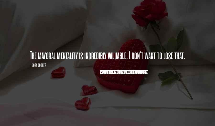 Cory Booker Quotes: The mayoral mentality is incredibly valuable. I don't want to lose that.
