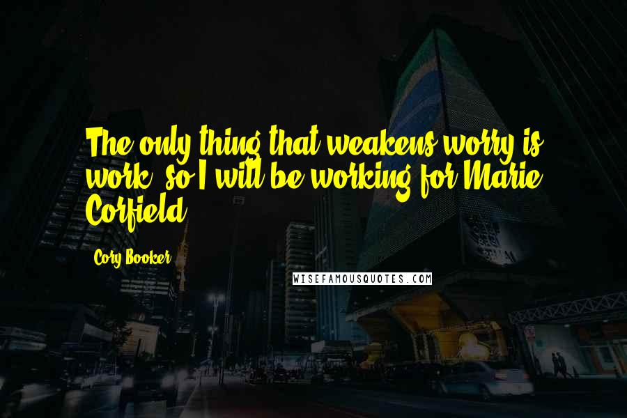 Cory Booker Quotes: The only thing that weakens worry is work, so I will be working for Marie Corfield