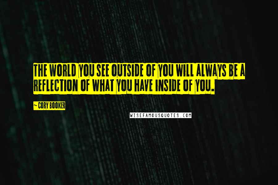 Cory Booker Quotes: The world you see outside of you will always be a reflection of what you have inside of you.
