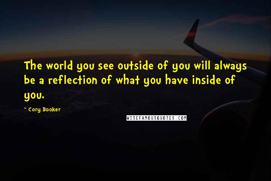 Cory Booker Quotes: The world you see outside of you will always be a reflection of what you have inside of you.