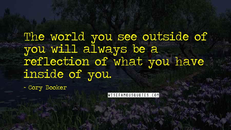 Cory Booker Quotes: The world you see outside of you will always be a reflection of what you have inside of you.