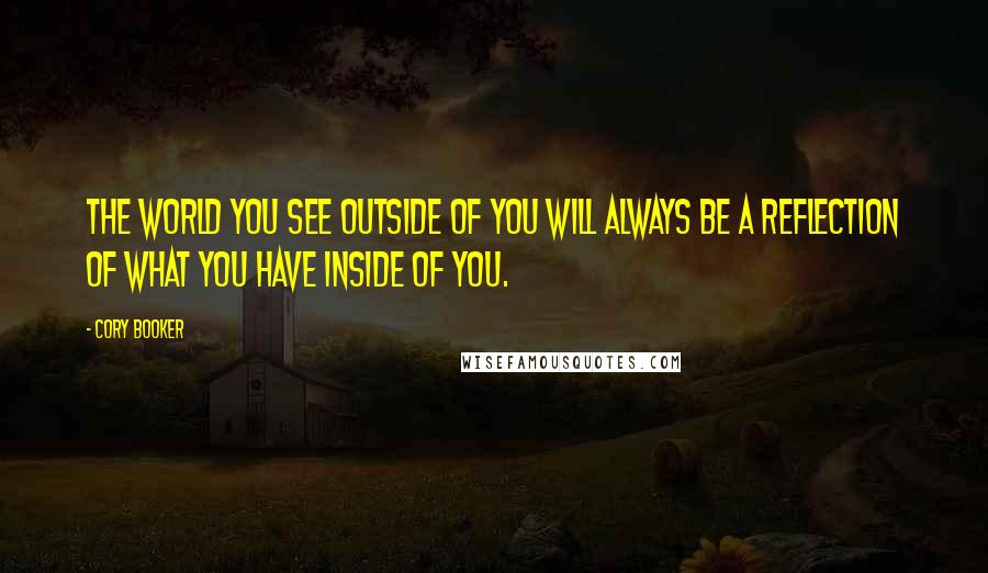 Cory Booker Quotes: The world you see outside of you will always be a reflection of what you have inside of you.