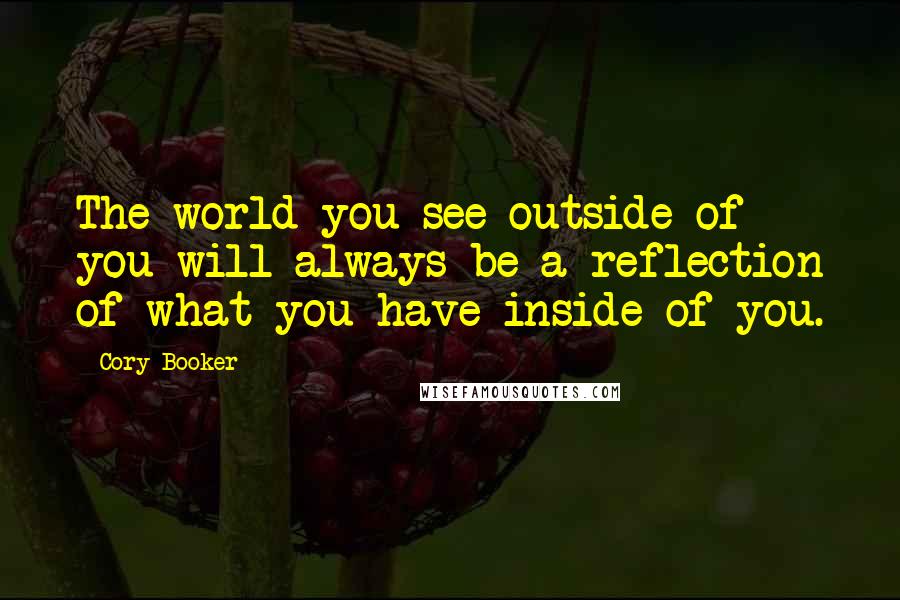 Cory Booker Quotes: The world you see outside of you will always be a reflection of what you have inside of you.