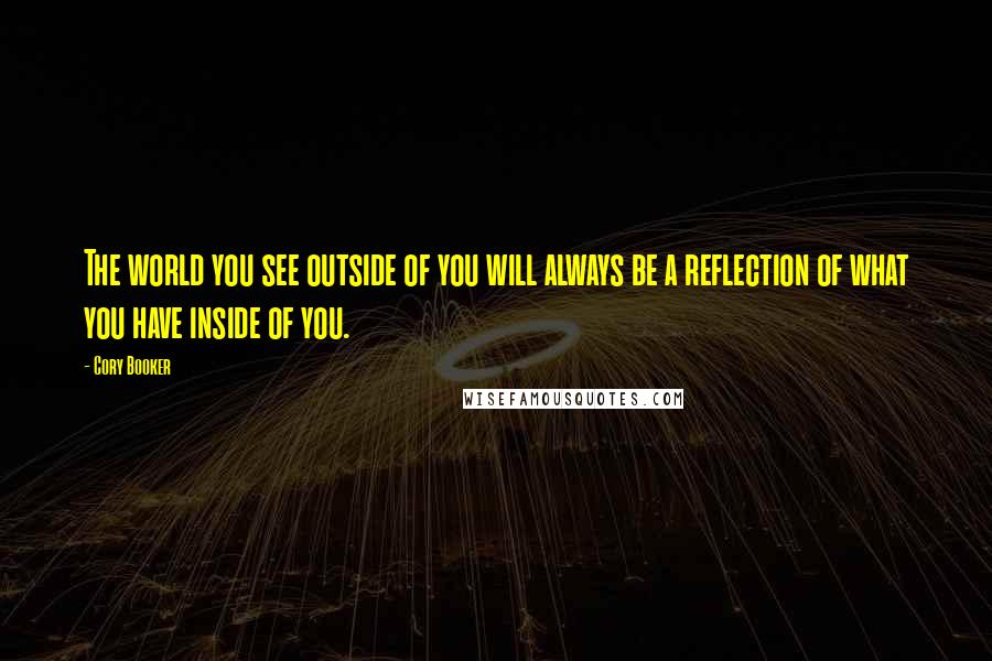 Cory Booker Quotes: The world you see outside of you will always be a reflection of what you have inside of you.