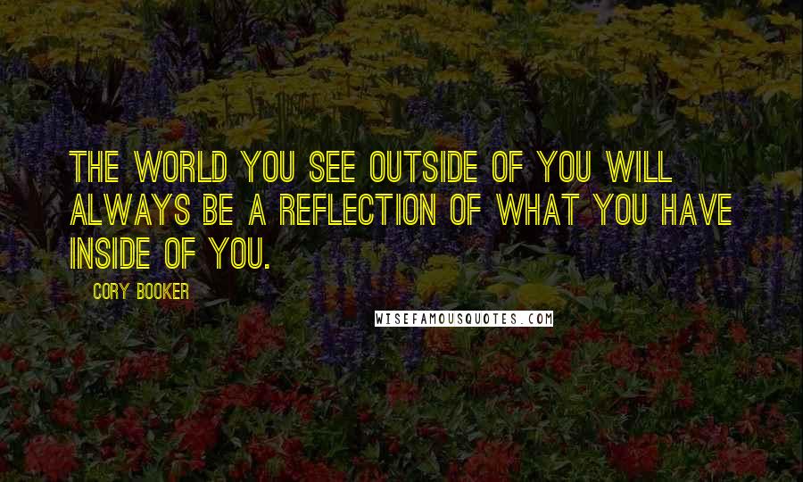 Cory Booker Quotes: The world you see outside of you will always be a reflection of what you have inside of you.
