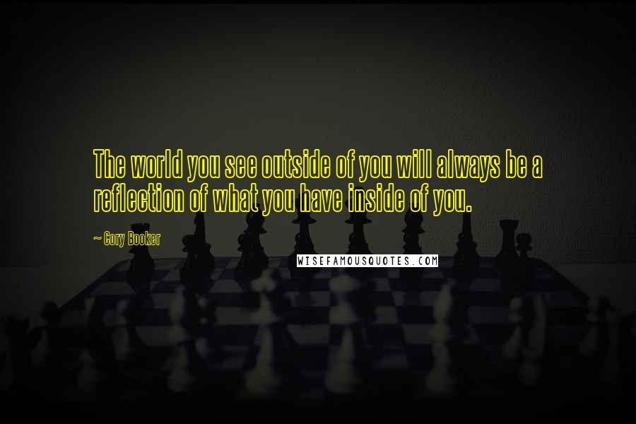 Cory Booker Quotes: The world you see outside of you will always be a reflection of what you have inside of you.