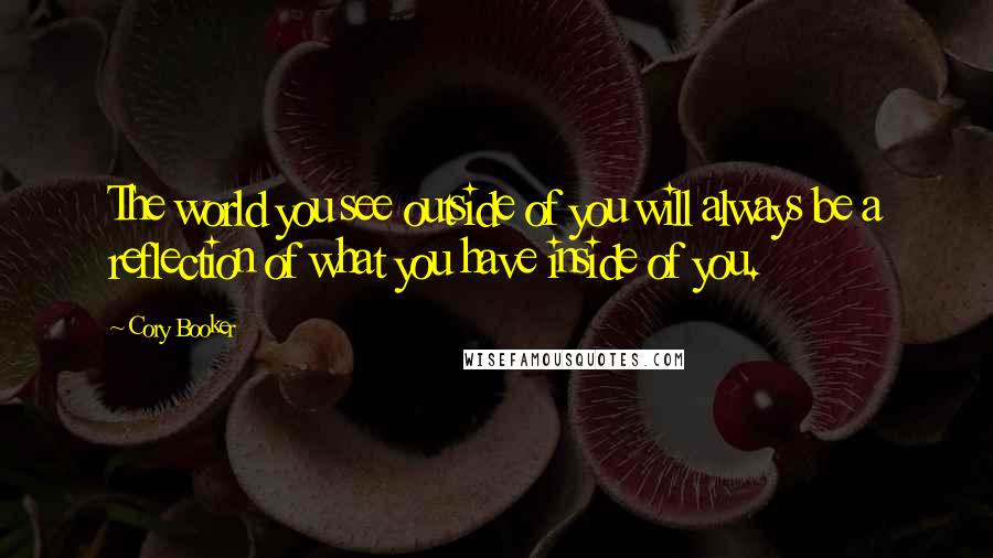 Cory Booker Quotes: The world you see outside of you will always be a reflection of what you have inside of you.