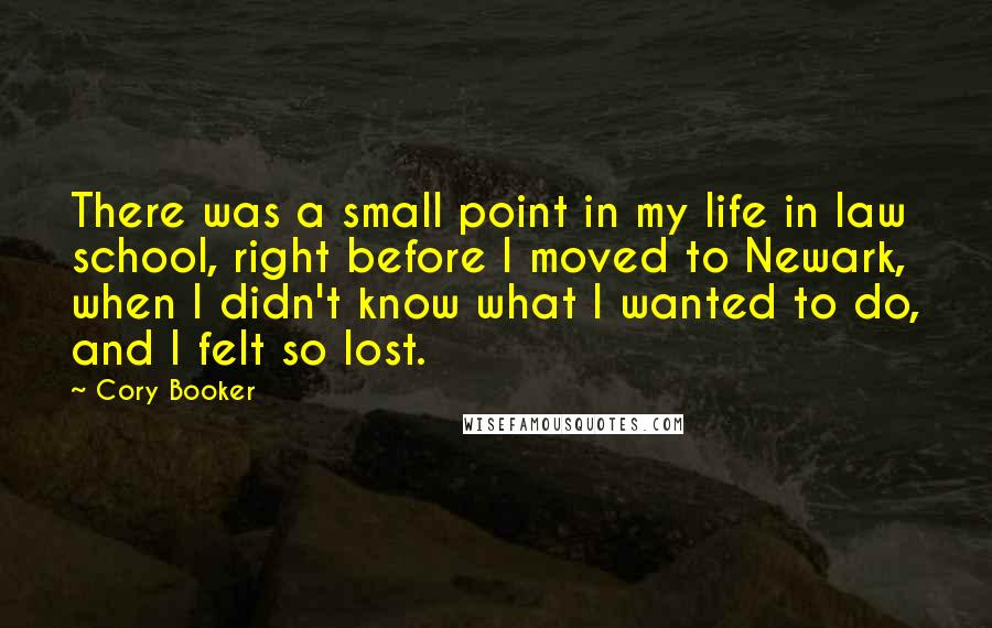 Cory Booker Quotes: There was a small point in my life in law school, right before I moved to Newark, when I didn't know what I wanted to do, and I felt so lost.