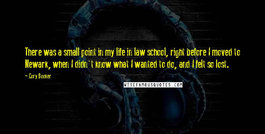 Cory Booker Quotes: There was a small point in my life in law school, right before I moved to Newark, when I didn't know what I wanted to do, and I felt so lost.