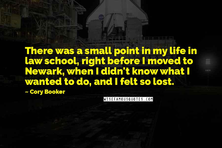 Cory Booker Quotes: There was a small point in my life in law school, right before I moved to Newark, when I didn't know what I wanted to do, and I felt so lost.