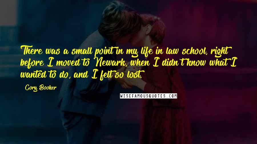 Cory Booker Quotes: There was a small point in my life in law school, right before I moved to Newark, when I didn't know what I wanted to do, and I felt so lost.
