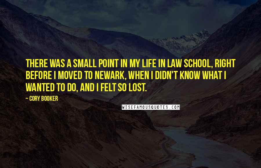 Cory Booker Quotes: There was a small point in my life in law school, right before I moved to Newark, when I didn't know what I wanted to do, and I felt so lost.