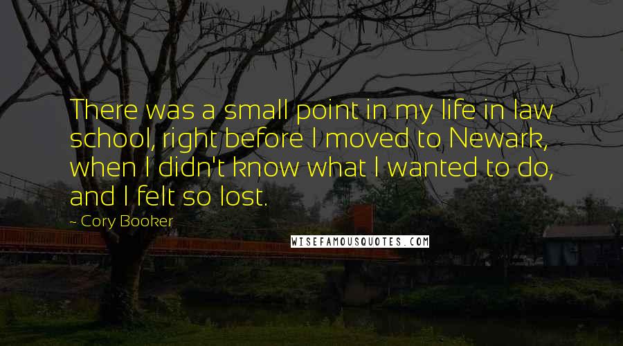 Cory Booker Quotes: There was a small point in my life in law school, right before I moved to Newark, when I didn't know what I wanted to do, and I felt so lost.