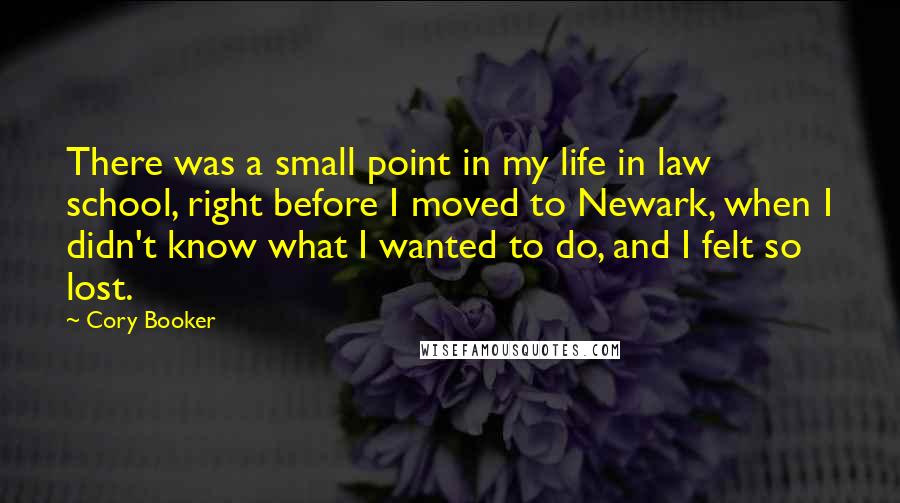 Cory Booker Quotes: There was a small point in my life in law school, right before I moved to Newark, when I didn't know what I wanted to do, and I felt so lost.