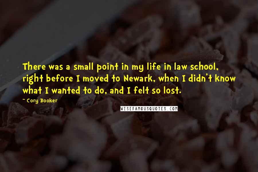 Cory Booker Quotes: There was a small point in my life in law school, right before I moved to Newark, when I didn't know what I wanted to do, and I felt so lost.