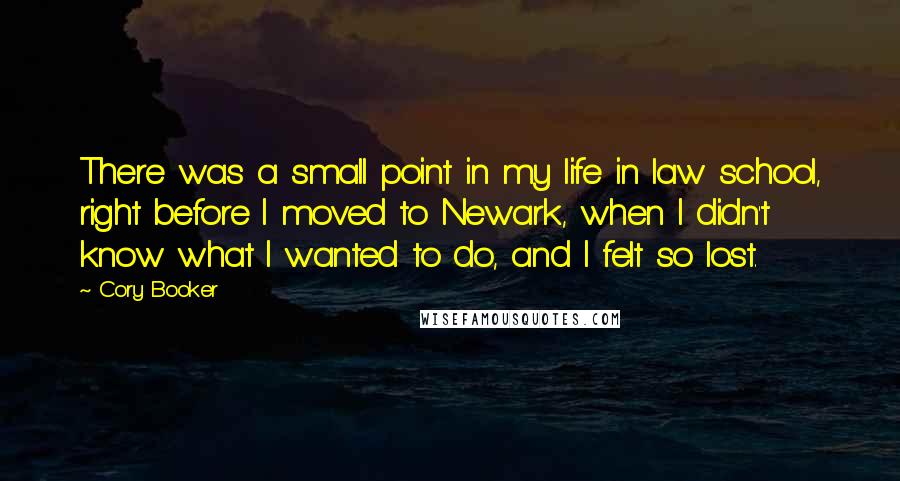 Cory Booker Quotes: There was a small point in my life in law school, right before I moved to Newark, when I didn't know what I wanted to do, and I felt so lost.