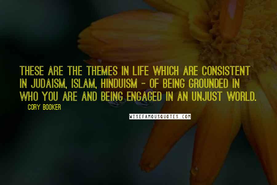 Cory Booker Quotes: These are the themes in life which are consistent in Judaism, Islam, Hinduism - of being grounded in who you are and being engaged in an unjust world.