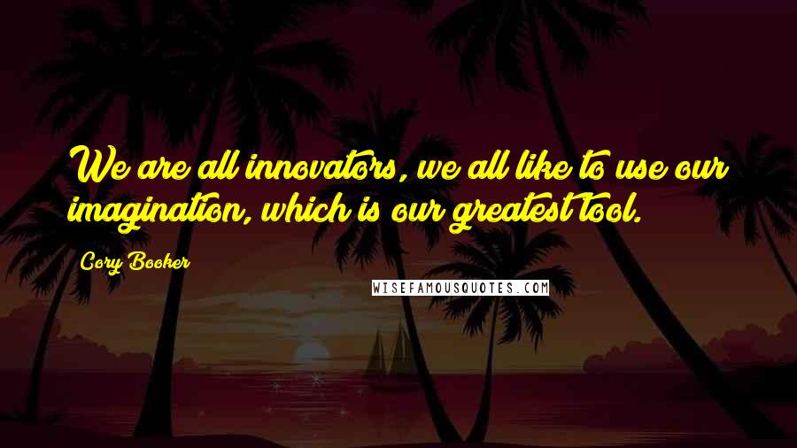 Cory Booker Quotes: We are all innovators, we all like to use our imagination, which is our greatest tool.