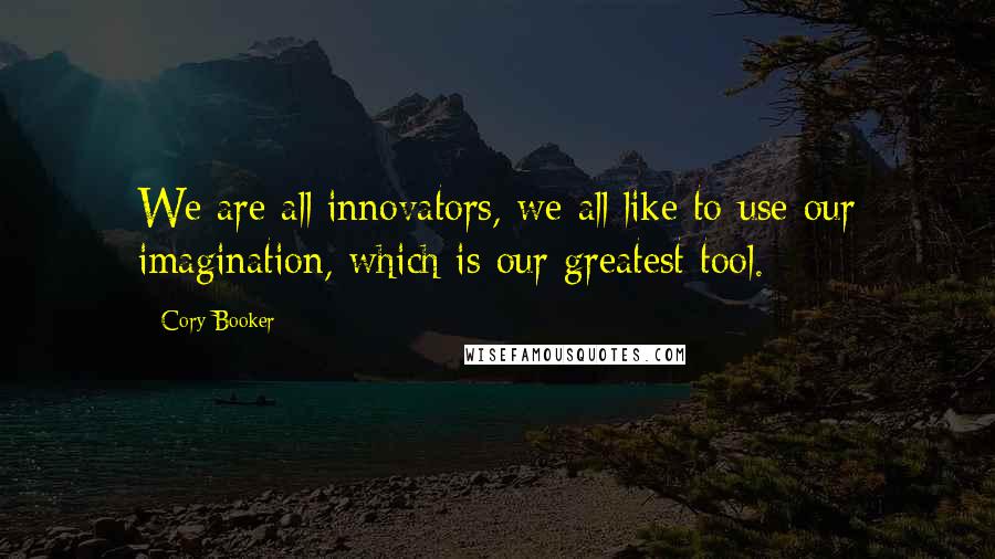 Cory Booker Quotes: We are all innovators, we all like to use our imagination, which is our greatest tool.